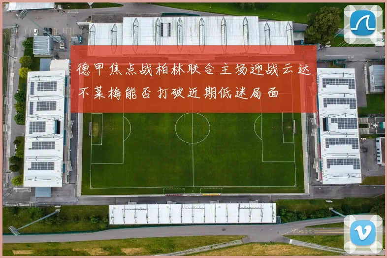 德甲焦点战柏林联合主场迎战云达不莱梅能否打破近期低迷局面