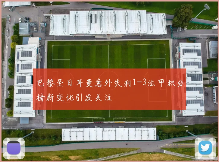 巴黎圣日耳曼意外失利1-3法甲积分榜新变化引发关注