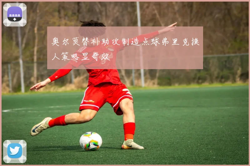 奥尔莫替补助攻制造点球弗里克换人策略显奇效